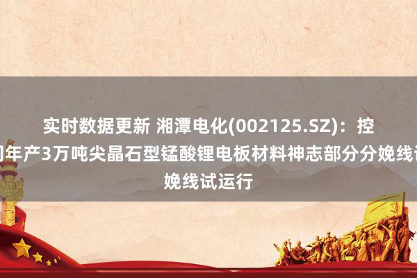 实时数据更新 湘潭电化(002125.SZ)：控股公司年产3万吨尖晶石型锰酸锂电板材料神志部分分娩线试运行