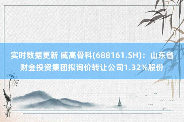 实时数据更新 威高骨科(688161.SH)：山东省财金投资集团拟询价转让公司1.32%股份