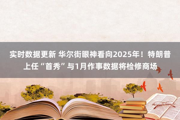 实时数据更新 华尔街眼神看向2025年！特朗普上任“首秀”与1月作事数据将检修商场