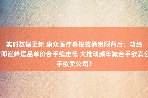 实时数据更新 康众医疗募投技俩宽限背后：功绩上市即巅峰居品单价合手续走低 大推动频年减合手欲卖公司？