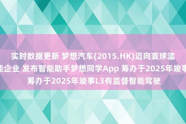 实时数据更新 梦想汽车(2015.HK)迈向寰球滥觞的东说念主工智能企业 发布智能助手梦想同学App 筹办于2025年竣事L3有监督智能驾驶