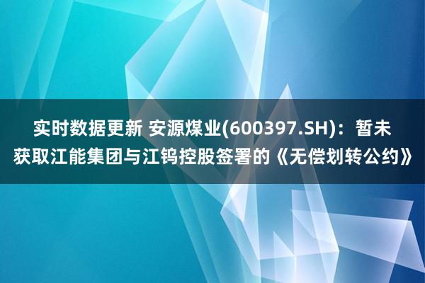 实时数据更新 安源煤业(600397.SH)：暂未获取江能集团与江钨控股签署的《无偿划转公约》