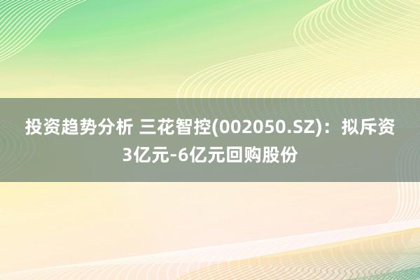 投资趋势分析 三花智控(002050.SZ)：拟斥资3亿元-6亿元回购股份