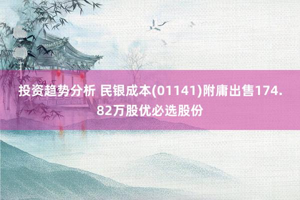 投资趋势分析 民银成本(01141)附庸出售174.82万股优必选股份