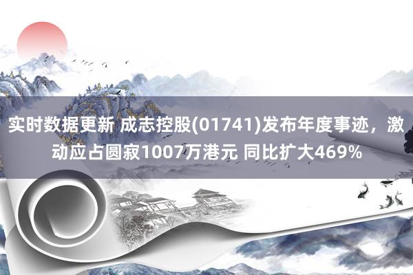 实时数据更新 成志控股(01741)发布年度事迹，激动应占圆寂1007万港元 同比扩大469%