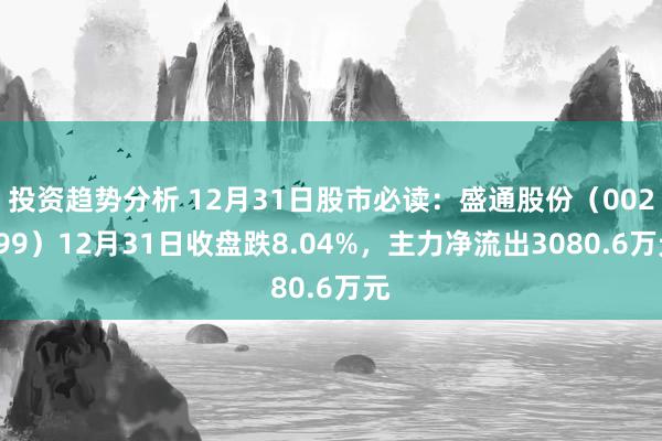 投资趋势分析 12月31日股市必读：盛通股份（002599）12月31日收盘跌8.04%，主力净流出3080.6万元