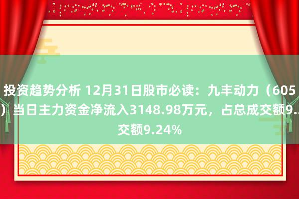 投资趋势分析 12月31日股市必读：九丰动力（605090）当日主力资金净流入3148.98万元，占总成交额9.24%