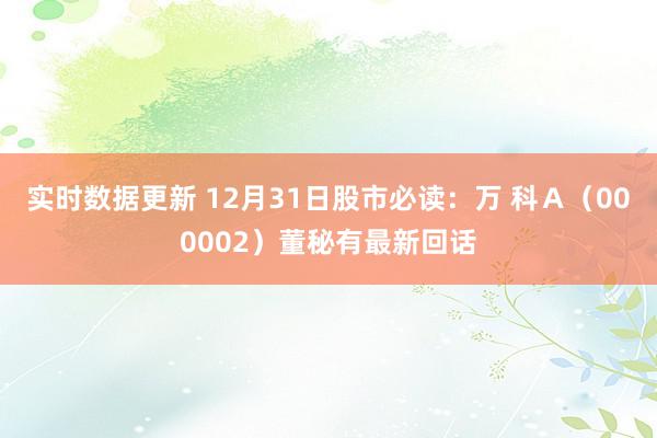 实时数据更新 12月31日股市必读：万 科Ａ（000002）董秘有最新回话