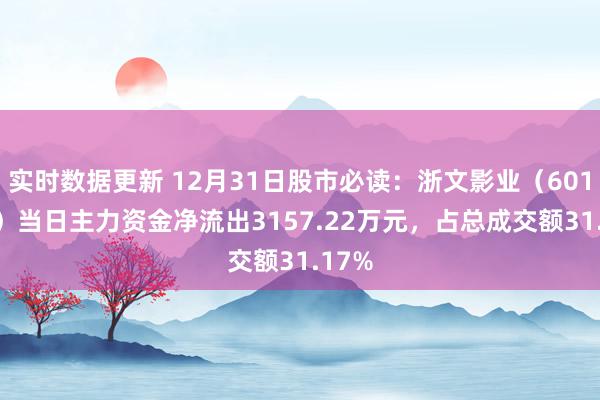 实时数据更新 12月31日股市必读：浙文影业（601599）当日主力资金净流出3157.22万元，占总成交额31.17%