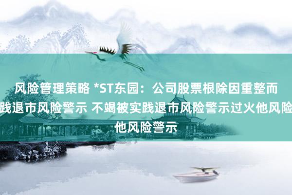 风险管理策略 *ST东园：公司股票根除因重整而被实践退市风险警示 不竭被实践退市风险警示过火他风险警示