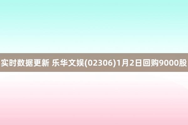 实时数据更新 乐华文娱(02306)1月2日回购9000股