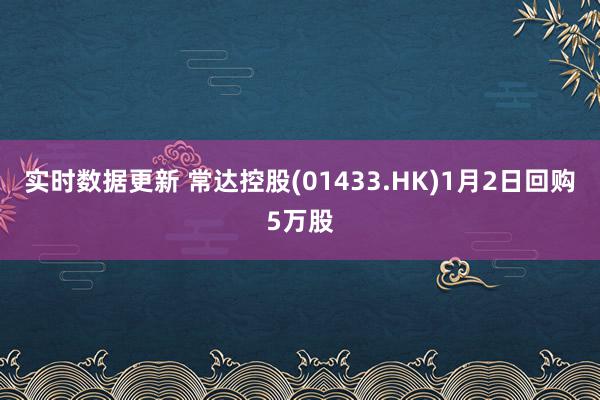 实时数据更新 常达控股(01433.HK)1月2日回购5万股