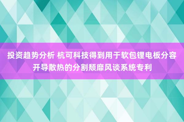 投资趋势分析 杭可科技得到用于软包锂电板分容开导散热的分割颓靡风谈系统专利