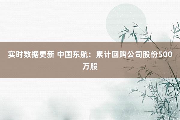 实时数据更新 中国东航：累计回购公司股份500万股