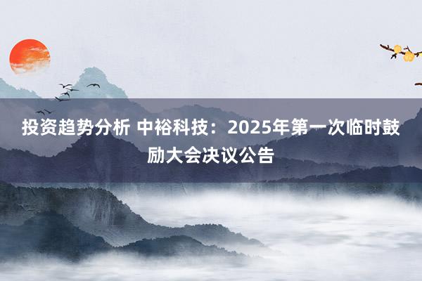 投资趋势分析 中裕科技：2025年第一次临时鼓励大会决议公告