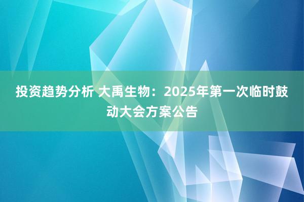 投资趋势分析 大禹生物：2025年第一次临时鼓动大会方案公告