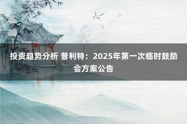 投资趋势分析 普利特：2025年第一次临时鼓励会方案公告