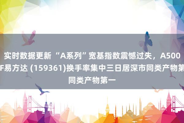 实时数据更新 “A系列”宽基指数震憾过失，A500ETF易方达 (159361)换手率集中三日居深市同类产物第一