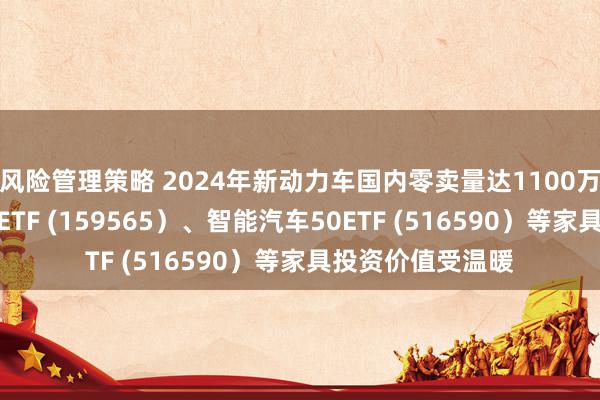 风险管理策略 2024年新动力车国内零卖量达1100万辆，汽车零部件ETF (159565）、智能汽车50ETF (516590）等家具投资价值受温暖