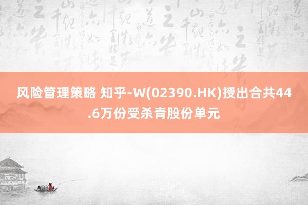 风险管理策略 知乎-W(02390.HK)授出合共44.6万份受杀青股份单元