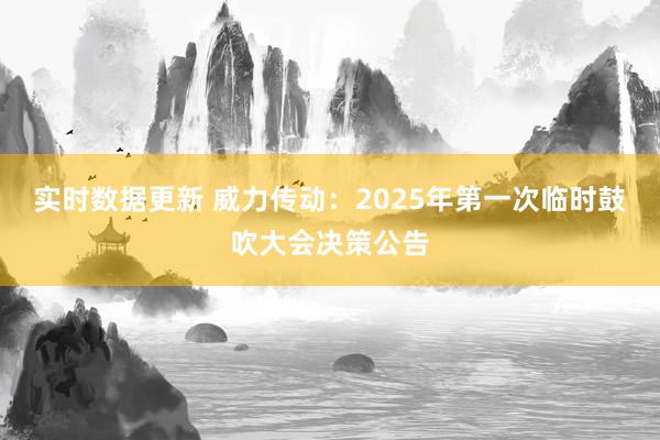 实时数据更新 威力传动：2025年第一次临时鼓吹大会决策公告