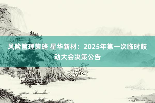 风险管理策略 星华新材：2025年第一次临时鼓动大会决策公告