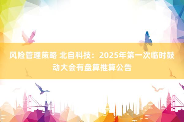 风险管理策略 北自科技：2025年第一次临时鼓动大会有盘算推算公告