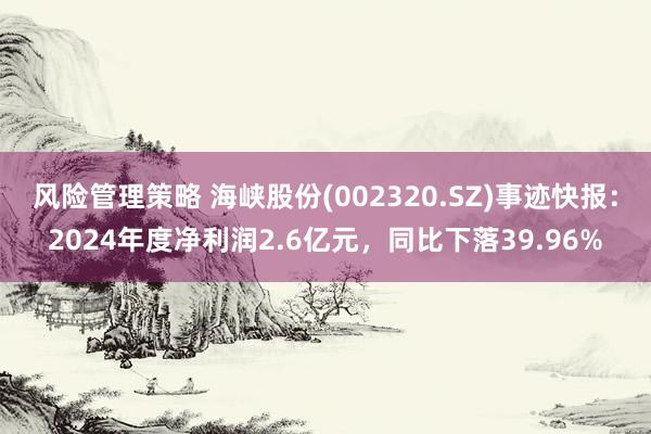 风险管理策略 海峡股份(002320.SZ)事迹快报：2024年度净利润2.6亿元，同比下落39.96%