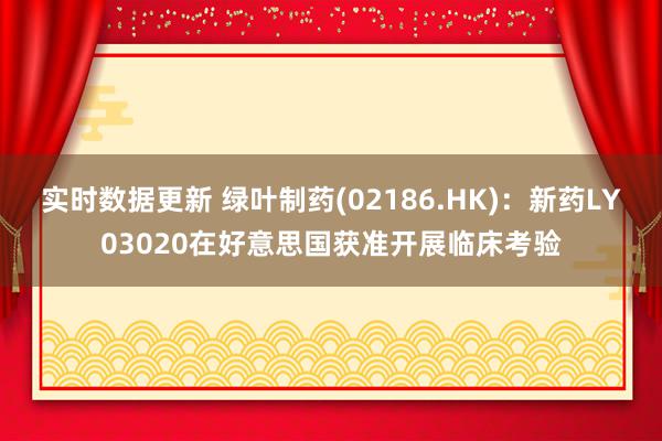 实时数据更新 绿叶制药(02186.HK)：新药LY03020在好意思国获准开展临床考验