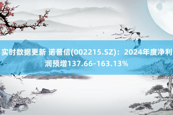 实时数据更新 诺普信(002215.SZ)：2024年度净利润预增137.66-163.13%