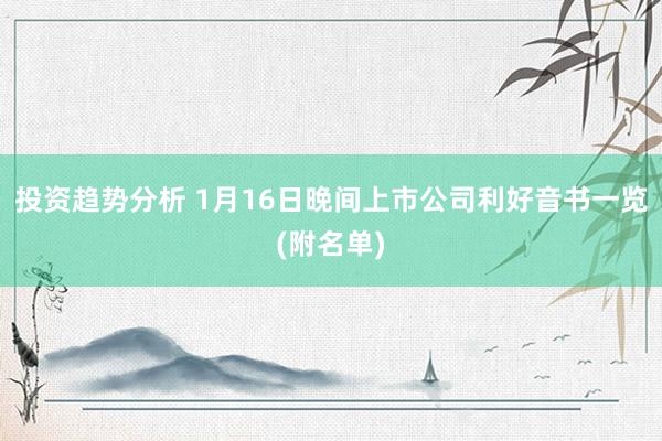 投资趋势分析 1月16日晚间上市公司利好音书一览(附名单)