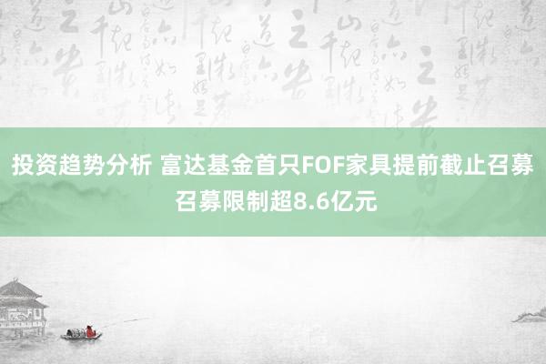 投资趋势分析 富达基金首只FOF家具提前截止召募 召募限制超8.6亿元