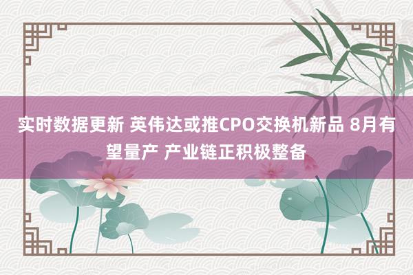 实时数据更新 英伟达或推CPO交换机新品 8月有望量产 产业链正积极整备