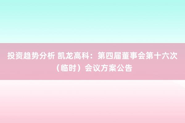 投资趋势分析 凯龙高科：第四届董事会第十六次（临时）会议方案公告