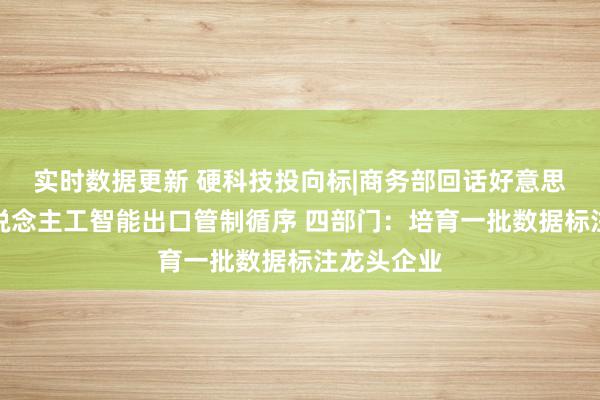 实时数据更新 硬科技投向标|商务部回话好意思国发布东说念主工智能出口管制循序 四部门：培育一批数据标注龙头企业