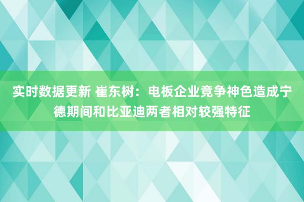 实时数据更新 崔东树：电板企业竞争神色造成宁德期间和比亚迪两者相对较强特征