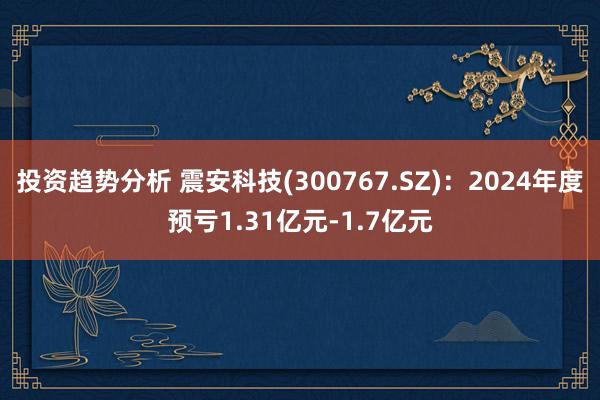 投资趋势分析 震安科技(300767.SZ)：2024年度预亏1.31亿元-1.7亿元