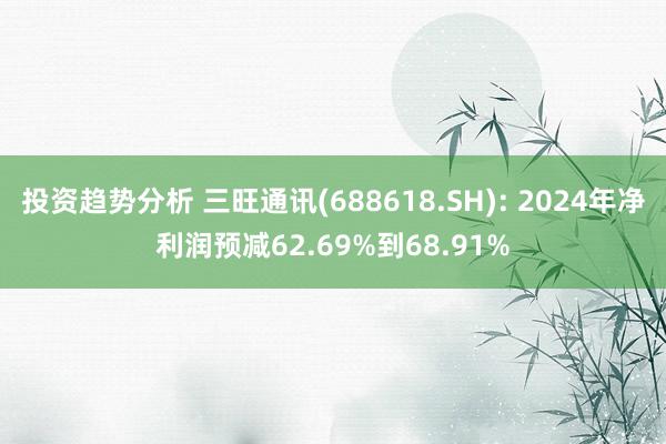 投资趋势分析 三旺通讯(688618.SH): 2024年净利润预减62.69%到68.91%