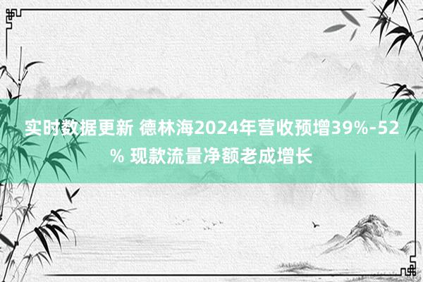 实时数据更新 德林海2024年营收预增39%-52% 现款流量净额老成增长