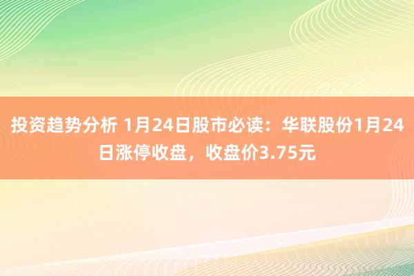 投资趋势分析 1月24日股市必读：华联股份1月24日涨停收盘，收盘价3.75元