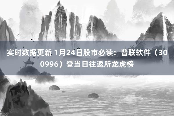 实时数据更新 1月24日股市必读：普联软件（300996）登当日往返所龙虎榜