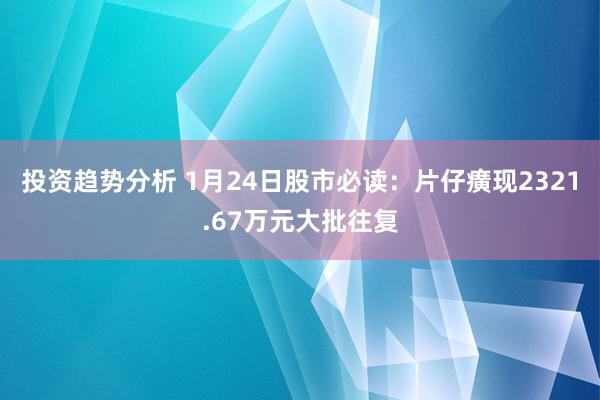 投资趋势分析 1月24日股市必读：片仔癀现2321.67万元大批往复