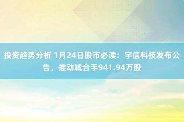 投资趋势分析 1月24日股市必读：宇信科技发布公告，推动减合手941.94万股