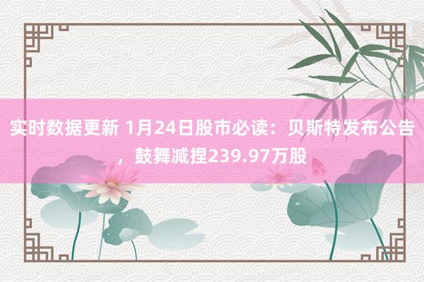 实时数据更新 1月24日股市必读：贝斯特发布公告，鼓舞减捏239.97万股