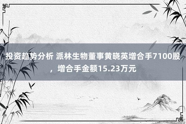 投资趋势分析 派林生物董事黄晓英增合手7100股，增合手金额15.23万元