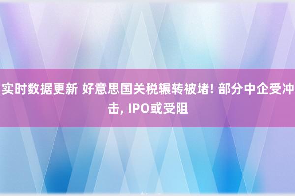 实时数据更新 好意思国关税辗转被堵! 部分中企受冲击, IPO或受阻