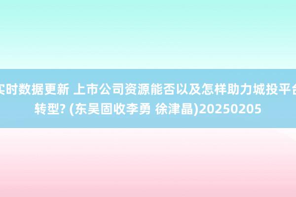 实时数据更新 上市公司资源能否以及怎样助力城投平台转型? (东吴固收李勇 徐津晶)20250205