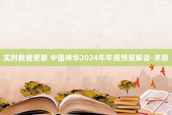 实时数据更新 中国神华2024年年报预报解读-求稳