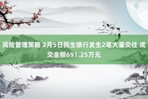 风险管理策略 2月5日民生银行发生2笔大量交往 成交金额691.25万元