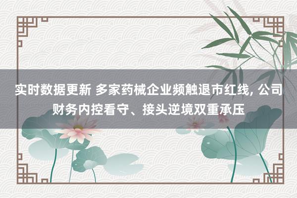 实时数据更新 多家药械企业频触退市红线, 公司财务内控看守、接头逆境双重承压